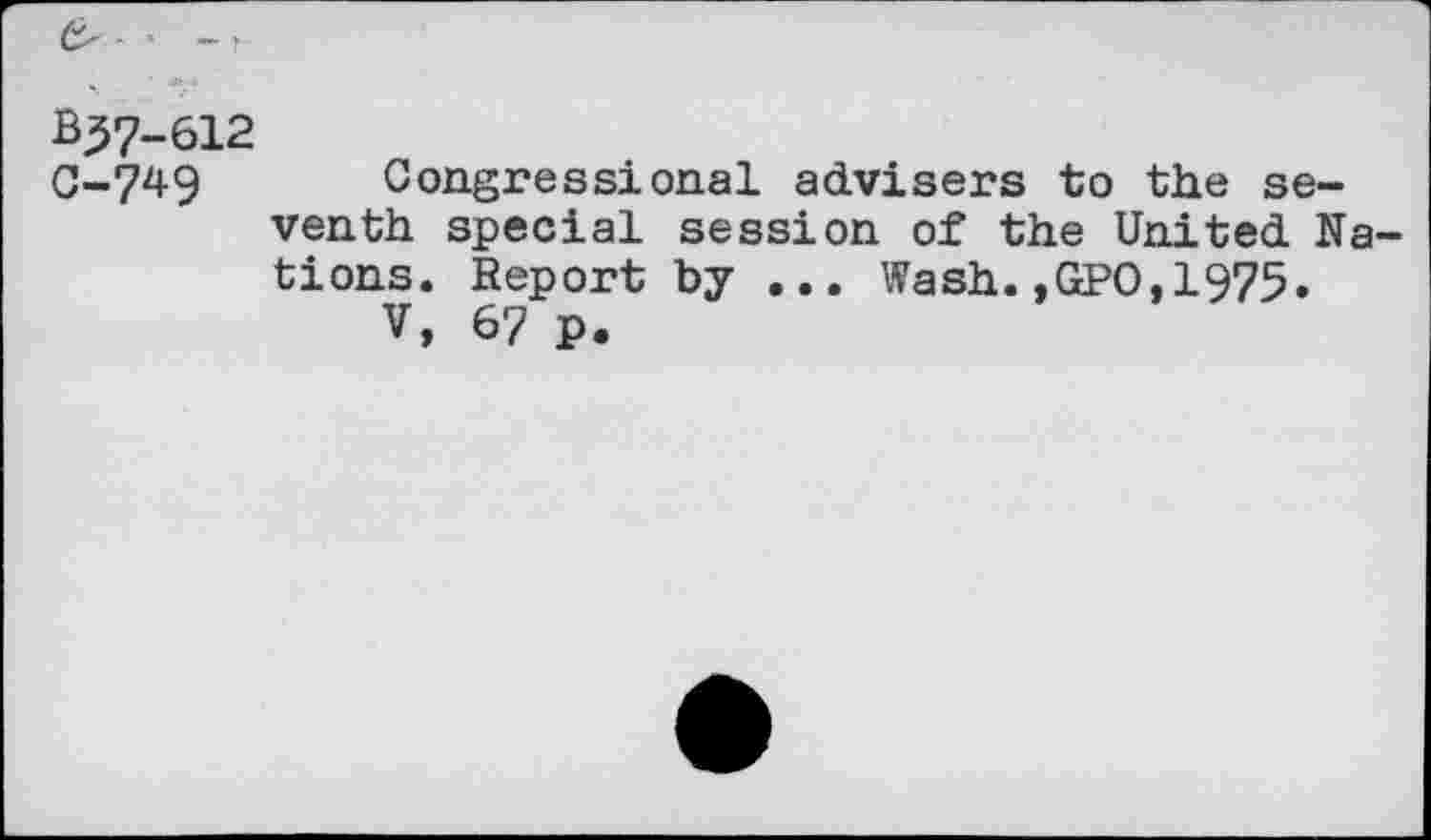 ﻿B57-612
C-.749 Congressional advisers to the seventh special session of the United Nations. Report by ... Wash.,GPO,1975.
V, 6? p.